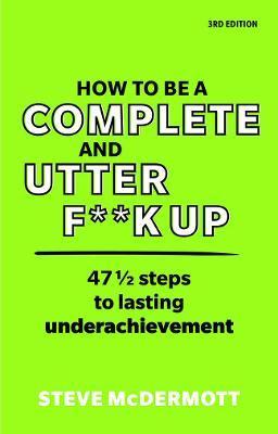 How to Be a Complete and Utter F**k Up: 47 1/2 Steps to Lasting Underachievement - Steve Mcdermott