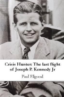 Crisis Hunter: The Last Flight of Joseph P. Kennedy Jr - Paul Elgood