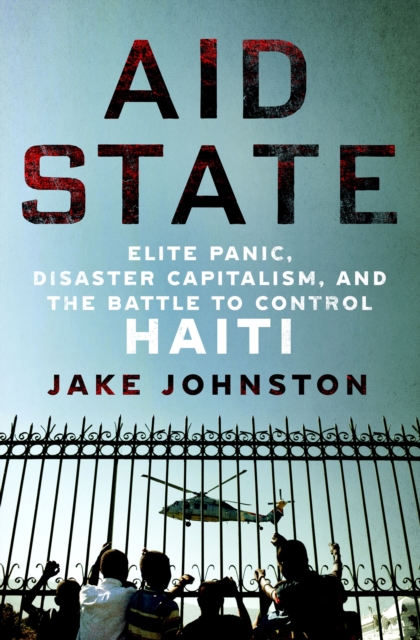 Aid State: Elite Panic, Disaster Capitalism, and the Battle to Control Haiti - Jake Johnston