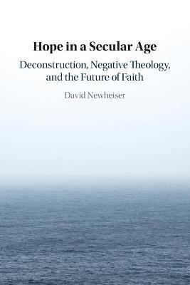 Hope in a Secular Age: Deconstruction, Negative Theology, and the Future of Faith - David Newheiser