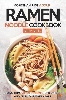 More Than Just a Soup - Ramen Noodle Cookbook: Transform Ramen Noodles into Unique and Delicious Main Meals - Molly Mills