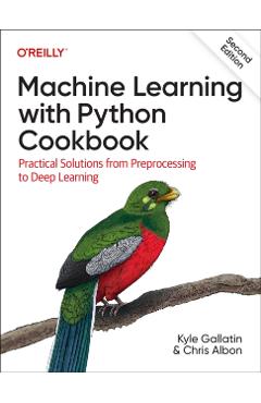 Machine Learning with Python Cookbook: Practical Solutions from Preprocessing to Deep Learning - Kyle Gallatin