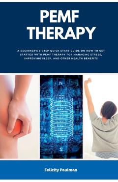 PEMF Therapy: A Beginner's 5-Step Quick Start Guide on How to Get Started with PEMF Therapy for Managing Stress, Improving Sleep, an - Felicity Paulman