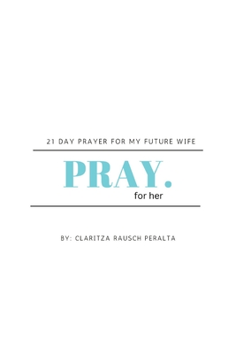 Pray for her: 21 Day prayer for my future wife - Claritza Rausch Peralta