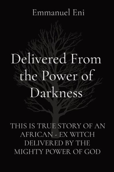 Delivered From the Power of Darkness: This Is True Story of an African - Ex Witch Delivered by the Mighty Power of God - Emmanuel Eni