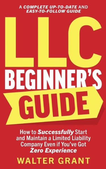 LLC Beginner's Guide: How to Successfully Start and Maintain a Limited Liability Company Even if You've Got Zero Experience (A Complete Up-t - Walter Grant