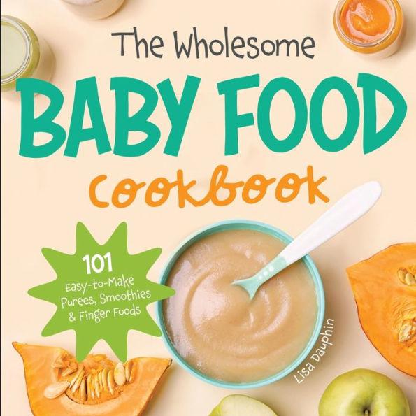 The Wholesome Baby Food Cookbook: 101 Easy-to-Make Purees, Smoothies & Finger Foods - Lisa Dauphin
