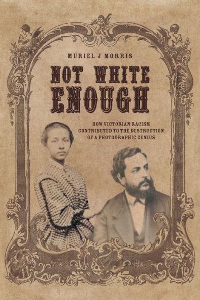 Not White Enough: How Victorian Racism Contributed to the Destruction of a Photographic Genius - Muriel J. Morris