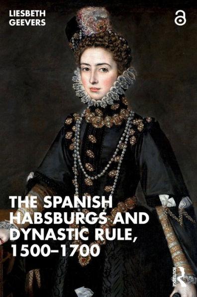 The Spanish Habsburgs and Dynastic Rule, 1500-1700 - Elisabeth Geevers