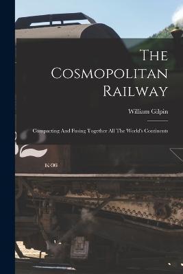 The Cosmopolitan Railway: Compacting And Fusing Together All The World's Continents - William Gilpin