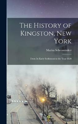 The History of Kingston, New York: From Its Early Settlement to the Year 1820 - Marius Schoonmaker