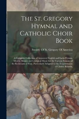 The St. Gregory Hymnal and Catholic Choir Book; a Complete Collection of Approved English and Latin Hymns, Motets, Masses and Liturgical Music for the - Society Of St Gregory Of America
