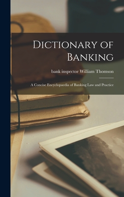 Dictionary of Banking; a Concise Encyclopaedia of Banking law and Practice - William Thomson