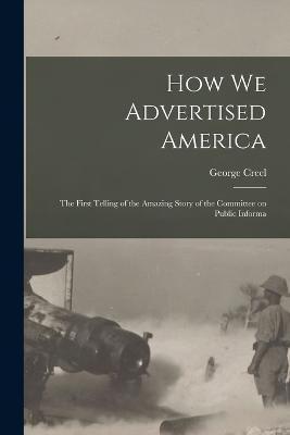 How we Advertised America; the First Telling of the Amazing Story of the Committee on Public Informa - George Creel