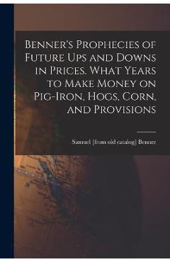 Coperta cărții 'Benner's Prophecies of Future ups and Downs in Prices. What Years to Make Money on Pig-iron, Hogs, Corn, and Provisions'