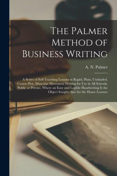 The Palmer Method of Business Writing: a Series of Self-teaching Lessons in Rapid, Plain, Unshaded, Coarse-pen, Muscular Movement Writing for Use in A - A. N. (austin Norman) 1859-1 Palmer