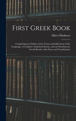 First Greek Book: Comprising an Outline of the Forms and Inflections of the Language, a Complete Analytical Syntax, and an Introductory - Albert 1822-1907 Harkness