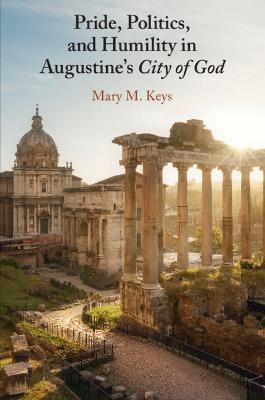 Pride, Politics, and Humility in Augustine's City of God - Mary M. Keys