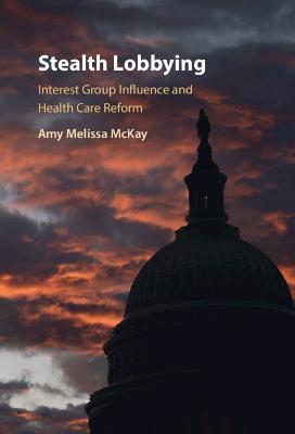 Stealth Lobbying: Interest Group Influence and Health Care Reform - Amy Melissa Mckay
