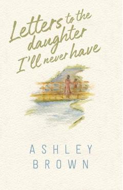 Coperta cărții 'Letters to the Daughter I'll Never Have - Ashley Brown'