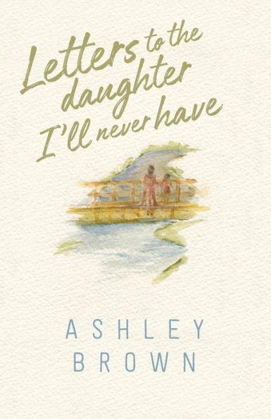 Letters to the Daughter I'll Never Have - Ashley Brown