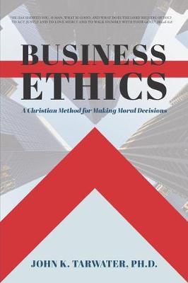 Business Ethics: A Christian Method for Making Moral Decisions - John K. Tarwater