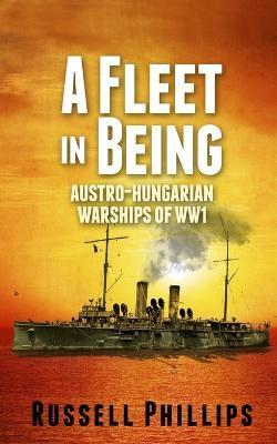 A Fleet in Being: Austro-Hungarian Warships of WWI - Russell Phillips