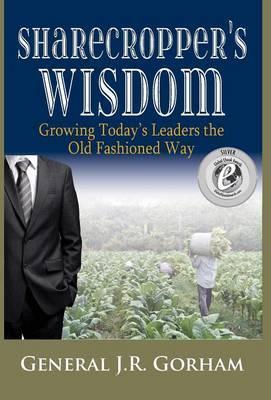 Sharecropper's Wisdom: Growing Today's Leaders the Old Fashioned Way - General Gorham