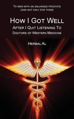 To Men with an Enlarged Prostate (and Not Only for Them): How I Got Well After I Quit Listening to Doctors of Western Medicine - Herbal Al