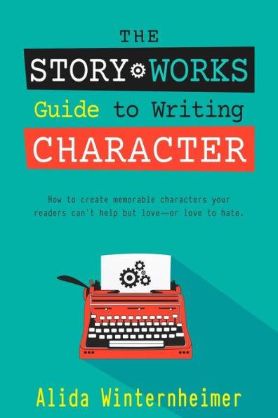 The Story Works Guide to Writing Character: How to create characters your readers will love--or love to hate. - Alida Winternheimer