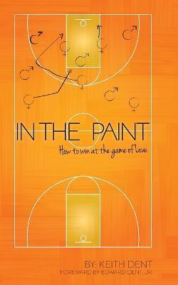 In the Paint: How to Win at the Game of Love - Keith Dent