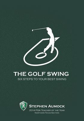 The Golf Swing: 6 Simple Steps to Your Best Swing - Stephen Aumock