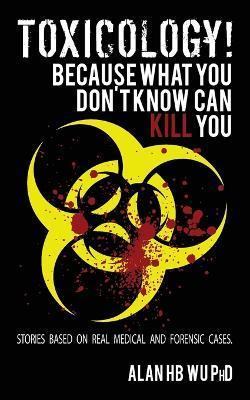 Toxicology! Because What You Don't Know Can Kill You - Alan H. B. Wu