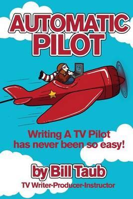 Automatic Pilot: Writing A TV Pilot Has Never Been So Easy! - Bill Taub