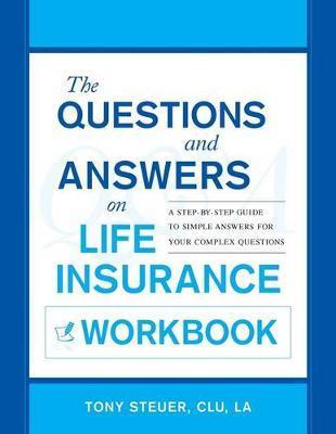 The Questions and Answers on Life Insurance Workbook: A Step-By-Step Guide to Simple Answers for Your Complex Questions - Tony Steuer