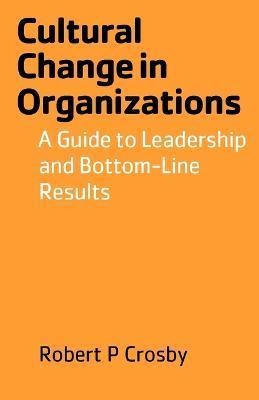 Cultural Change in Organizations: A Guide to Leadership and Bottom-Line Results - Robert P. Crosby