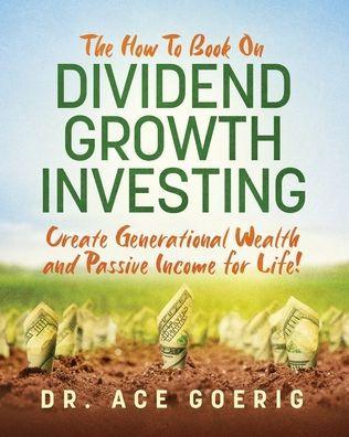The How To Book on Dividend Growth Investing: Create Generational Wealth and Passive Income for Life! - Ace Goerig