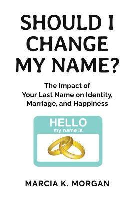 Should I Change My Name?: The Impact of Your Last Name on Identity, Marriage, and Happiness - Marcia K. Morgan