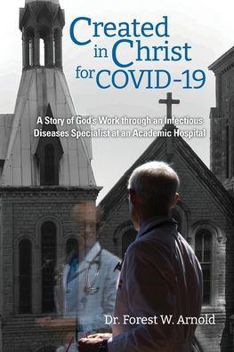 Created in Christ for COVID-19: The story of God's Work through an Infectious Diseases Specialist at an Academic Hospital - Forest W. Arnold