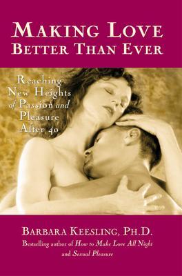 Making Love Better Than Ever: Reaching New Heights of Passion and Pleasure After 40 - Barbara Keesling