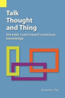 Talk, Thought, and Thing: The Emic Road Toward Conscious Knowledge - Kenneth Lee Pike