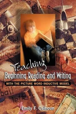 Teaching Beginning Reading and Writing with the Picture Word Inductive Model - Emily Calhoun