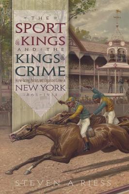 The Sport of Kings and the Kings of Crime: Horse Racing, Politics, and Organized Crime in New York 1865--1913 - Steven Riess