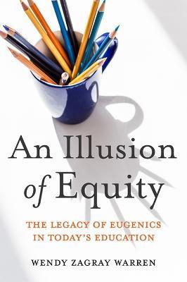 An Illusion of Equity: The Legacy of Eugenics in Today's Education - Wendy Zagray Warren