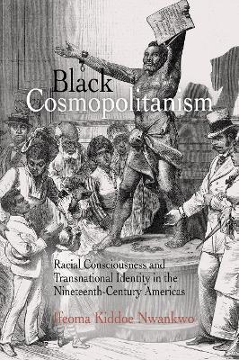 Black Cosmopolitanism: Racial Consciousness and Transnational Identity in the Nineteenth-Century Americas - Ifeoma Kiddoe Nwankwo