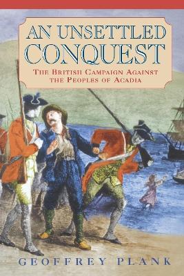 An Unsettled Conquest: The British Campaign Against the Peoples of Acadia - Geoffrey Plank