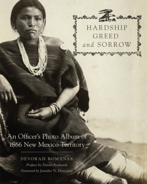 Hardship, Greed, and Sorrow: An Officer's Photo Album of 1866 New Mexico Territory - Devorah Romanek