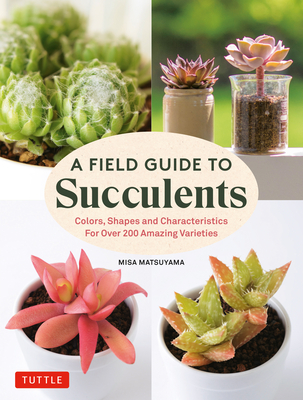 A Field Guide to Succulents: Colors, Shapes and Characteristics for Over 200 Amazing Varieties - Misa Matsuyama