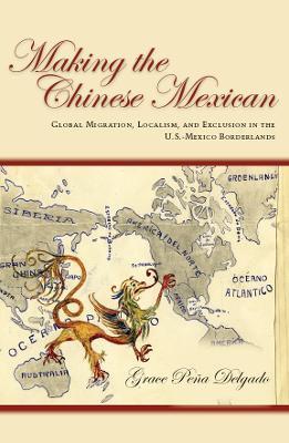 Making the Chinese Mexican: Global Migration, Localism, and Exclusion in the U.S.-Mexico Borderlands - Grace Delgado