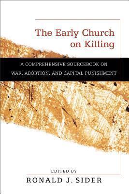 The Early Church on Killing: A Comprehensive Sourcebook on War, Abortion, and Capital Punishment - Ronald J. Sider